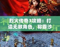 烈火傳奇3攻略：打造無敵角色，稱霸沙場！