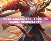 王者榮耀S36賽季更新時間詳解！全新英雄、改動與玩法解析，帶你領略最強戰斗體驗！