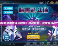 賽爾號暗黑武斗場視頻：挑戰極限，成就最強戰力！