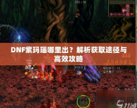 DNF紫瑪瑙哪里出？解析獲取途徑與高效攻略