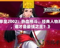 《拳皇2002：熱血格斗、經典人物再現，誰才是最強之王？》