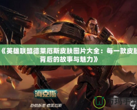 《英雄聯盟德萊厄斯皮膚圖片大全：每一款皮膚背后的故事與魅力》