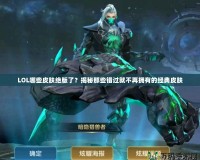 LOL哪些皮膚絕版了？揭秘那些錯過就不再擁有的經典皮膚