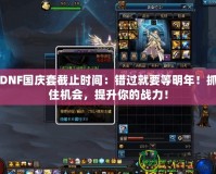 DNF國慶套截止時間：錯過就要等明年！抓住機會，提升你的戰力！