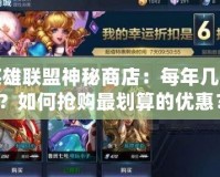 英雄聯盟神秘商店：每年幾次？如何搶購最劃算的優惠？