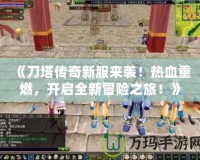《刀塔傳奇新服來襲！熱血重燃，開啟全新冒險之旅！》