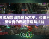 體驗魔獸調整角色大小，帶來前所未有的游戲樂趣與挑戰