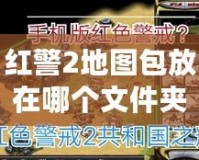 紅警2地圖包放在哪個文件夾？教你一步到位設置方法，輕松暢享游戲樂趣！