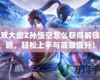 無雙大蛇Z孫悟空怎么獲得解鎖攻略，輕松上手與高效提升！