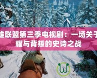 英雄聯盟第三季電視劇：一場關于榮耀與背叛的史詩之戰