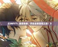 《DNFYY：重磅來襲，開啟全新冒險之旅！》