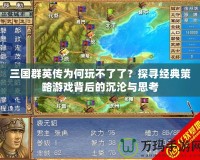 三國(guó)群英傳為何玩不了了？探尋經(jīng)典策略游戲背后的沉淪與思考