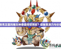 洛克王國瑪雅古神像值得培養嗎？探秘其潛力與價值