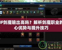 DNF劍魔輸出高嗎？解析劍魔職業(yè)的核心優(yōu)勢與提升技巧