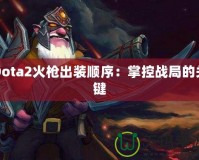 Dota2火槍出裝順序：掌控戰局的關鍵