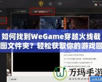 如何找到WeGame穿越火線截圖文件夾？輕松獲取你的游戲回憶！
