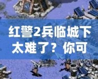 紅警2兵臨城下太難了？你可能忽略了這些游戲技巧！