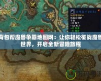 背包幫魔獸爭霸地圖網：讓你輕松征戰魔獸世界，開啟全新冒險旅程