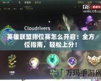 英雄聯盟排位賽怎么開啟：全方位指南，輕松上分！