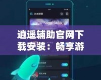 逍遙輔助官網下載安裝：暢享游戲無限樂趣，快速上手，提升游戲體驗！