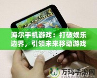 海爾手機游戲：打破娛樂邊界，引領未來移動游戲新風潮