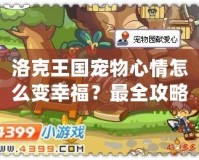 洛克王國寵物心情怎么變幸福？最全攻略讓你的寵物開心起來！