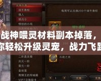 斗戰神喂靈材料副本掉落，助你輕松升級靈寵，戰力飛躍！