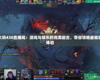Dota2大媽430直播間：游戲與娛樂的完美融合，帶你領(lǐng)略最精彩的直播體驗(yàn)