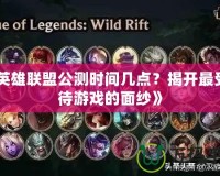 《英雄聯盟公測時間幾點？揭開最受期待游戲的面紗》