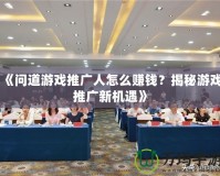 《問道游戲推廣人怎么賺錢？揭秘游戲推廣新機遇》