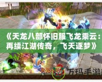 《天龍八部懷舊服飛龍乘云：再續江湖傳奇，飛天逐夢》