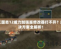 三國志12威力加強版修改器打不開？解決方案全解析！