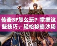 傳奇SF怎么玩？掌握這些技巧，輕松稱霸沙場！