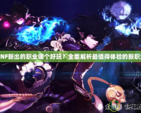 DNF新出的職業哪個好玩？全面解析最值得體驗的新職業