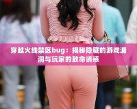 穿越火線禁區bug：揭秘隱藏的游戲漏洞與玩家的致命誘惑