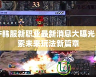 DNF韓服新職業最新消息大曝光！探索未來玩法新篇章
