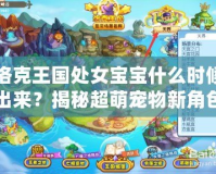 洛克王國處女寶寶什么時候出來？揭秘超萌寵物新角色上線日期！