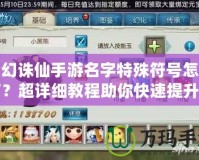夢(mèng)幻誅仙手游名字特殊符號(hào)怎么打？超詳細(xì)教程助你快速提升游戲體驗(yàn)！