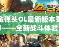 合金彈頭OL最新版本更新內容——全新戰斗體驗，激情再升級！