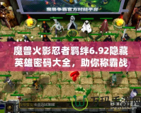 魔獸火影忍者羈絆6.92隱藏英雄密碼大全，助你稱霸戰(zhàn)場(chǎng)！