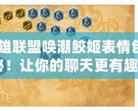 《英雄聯盟喚潮鮫姬表情包大揭秘！讓你的聊天更有趣》