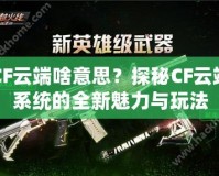 CF云端啥意思？探秘CF云端系統的全新魅力與玩法