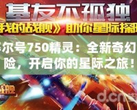 賽爾號750精靈：全新奇幻冒險，開啟你的星際之旅！