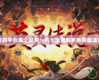 魔獸爭(zhēng)霸對(duì)戰(zhàn)平臺(tái)哪個(gè)好用一點(diǎn)？全面解析推薦最適合你的平臺(tái)