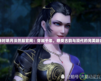 秦時明月淡然服官網：穿越千年，感受古韻與現代的完美融合