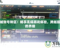 地下城賬號轉區：暢享無縫游戲體驗，跨越服務器的界限