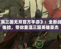 《真三國無雙官方手游》：全新戰斗體驗，帶你重溫三國英雄豪杰
