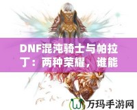 DNF混沌騎士與帕拉丁：兩種榮耀，誰能更勝一籌？