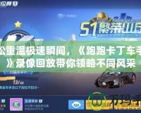 輕松重溫極速瞬間，《跑跑卡丁車(chē)手游》錄像回放帶你領(lǐng)略不同風(fēng)采
