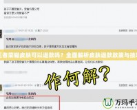王者榮耀皮膚可以退款嗎？全面解析皮膚退款政策與技巧